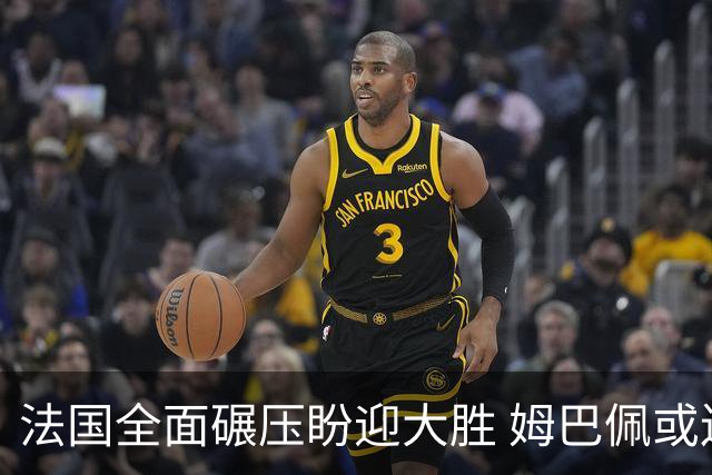 法国全面碾压盼迎大胜 姆巴佩或连场创造历史